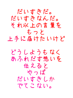 �����������B
���������Ȃ񂾁B
����ȏ�̌��t��
������
���ɓ͂���������

�ǂ����悤���Ȃ�
���ӂꂾ���z����
�`�����
�����
������������
�łĂ��Ȃ��B