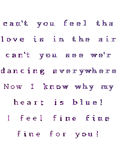 can't you feel that

love is in the air?

can't you see we're

dancing everywhere?

Now I know why my

heart is blue!

I feel fine fine

fine for you!