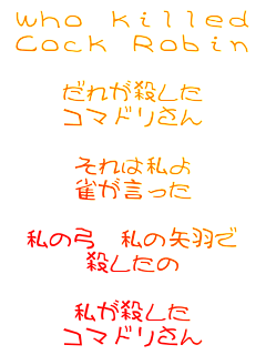 Who killed
Cock Robin

���ꂪ�E����
�R�}�h������

����͎���
����������

���̋| ���̖�H��
�E������

�����E����
�R�}�h������

�}�U�[�O�[�X���

