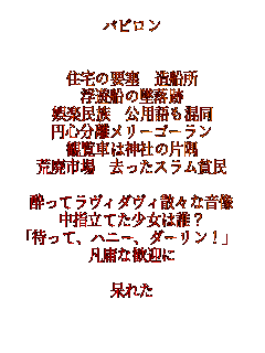 �o�r����


�Z��̗v�� ���D��
���V�D�̒ė���
��y���� ���p�������
�~�S���������[�S�[����
�ϗ��Ԃ͐_�Ђ̕Ћ�
�r�p�s�� �������X�����n��

�����ă����B�_���B�U�X�ȉ���
���w���Ă������͒N�H
�u�҂��āA�n�j�[�A�_�[�����I�v
�}�f�Ȋ��}��

���ꂽ

