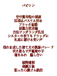 �o�r����


�󒆔ɉ؊X�̎G��
�����̓p�X�e���ł�
�t���b�^�U��
�����͒^���_
���@�����_�����_���p
�V�X�^�[�̋F����h���b�O��
�D���ɓq����΂���

�Q��𐬂����̂Č��̊M���p���[�h
�i���U�炷���ϏO�̎�
�R�܂݂� �x������

��������
�X������
�_�����S���S���S�C