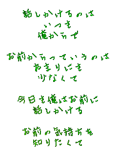 �b��������̂�
����
�������

���O������Ă����̂�
���܂�ɂ�
���Ȃ���

���������͂��O��
�b��������

���O�̋C������
�m�肽����