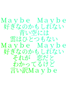 Maybe Maybe
�D���Ȃ̂�������Ȃ�
����ɂ�
�_�͂ЂƂ��Ȃ�
Maybe Maybe
�D���Ȃ̂�������Ȃ�
���ꂪ ������
�킩���Ă邯��
������Maybe