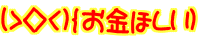 (>◇<)｛お金ほしい) 
