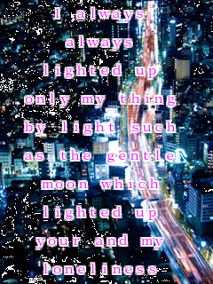I always 

always 

lighted up 

only my thing 

by light such 

as the gentle 

moon which 

lighted up 

your and my 

loneliness 

quietly�c
