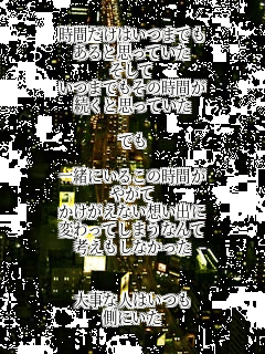 ���Ԃ����͂��܂ł�
����Ǝv���Ă���
������
���܂ł����̎��Ԃ�
�����Ǝv���Ă���

�ł�

�ꏏ�ɂ��邱�̎��Ԃ�
�₪��
���������Ȃ��z���o��
�ς���Ă��܂��Ȃ��
�l�������Ȃ�����


�厖�Ȑl�͂���
���ɂ���