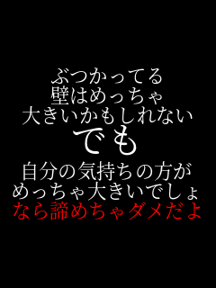 ぶつかってる 壁はめっちゃ 大きいかもしれない でも 自分の気持ちの方が めっちゃ大きいでしょ なら諦めちゃダメだよ