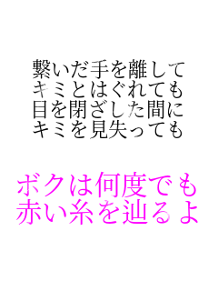 繋いだ手を離して キミとはぐれても 目を閉ざした間に キミを見失っても  ボクは何度でも 赤い糸を辿るよ