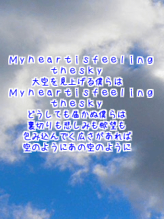 Myheartisfeeling
thesky 
�������グ��l��� 
Myheartisfeeling
thesky 
�ǂ����Ă��͂��ʖl��� 
���؂���߂��݂��~�]�� 
��ݍ���ł��L��������� 
��̂悤�ɂ��̋�̂悤�� 
