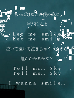 �����ۂ��Ȃ��̖l�ׂ̈�

�󂪋�����

Let me smile
Let me smile

�����ċ����ċ������Ⴍ�����Ȃ�

���������邩��?

Tell me�c Sky
Tell me�c Sky

I wanna smile�c