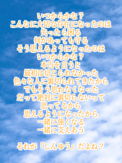 �����炩�ȁH
����Ȃɑ�؂ȑ��݂ɂȂ����̂�
�������獢��
���������Ă����
�����v����悤�ɂȂ����̂�
�����炩�ȁH
�{����������
�ŏ��͐M�����Ȃ�����
�F�X�Ȑl�ɗ��؂��Ă�������
�ł������v��Ȃ��Ȃ���
�����Đ�΂ɗ��؂�Ȃ�����
�v���Ă邩��
�v����悤�ɂȂ�������
�ꏏ�ɋ����Ȃ�
�ꏏ�Ɏx������

���ꂪ�w����䂤�x����ˁH